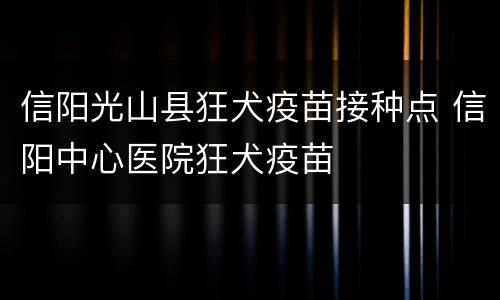 信阳光山县狂犬疫苗接种点 信阳中心医院狂犬疫苗