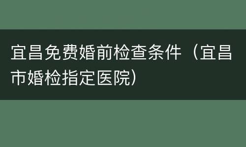 宜昌免费婚前检查条件（宜昌市婚检指定医院）