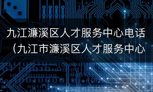 九江濂溪区人才服务中心电话（九江市濂溪区人才服务中心）