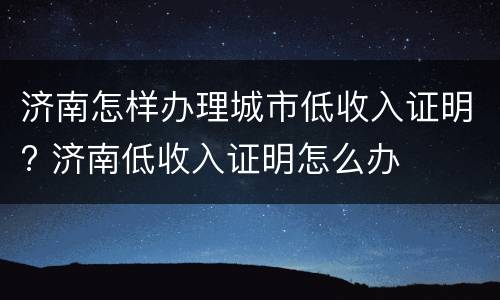 济南怎样办理城市低收入证明? 济南低收入证明怎么办