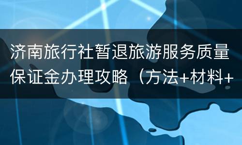 济南旅行社暂退旅游服务质量保证金办理攻略（方法+材料+时间+地点）