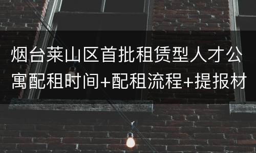 烟台莱山区首批租赁型人才公寓配租时间+配租流程+提报材料