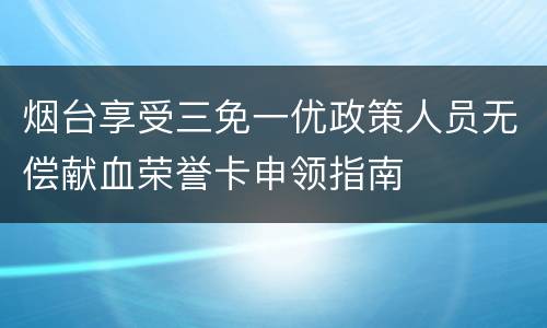 烟台享受三免一优政策人员无偿献血荣誉卡申领指南