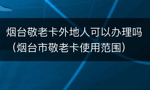 烟台敬老卡外地人可以办理吗（烟台市敬老卡使用范围）