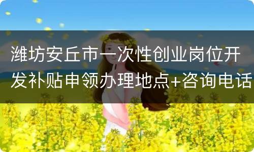 潍坊安丘市一次性创业岗位开发补贴申领办理地点+咨询电话