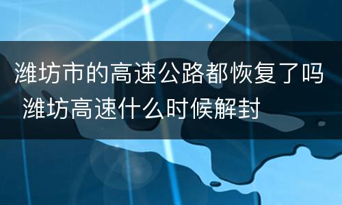潍坊市的高速公路都恢复了吗 潍坊高速什么时候解封