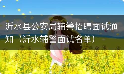 沂水县公安局辅警招聘面试通知（沂水辅警面试名单）