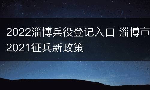 2022淄博兵役登记入口 淄博市2021征兵新政策