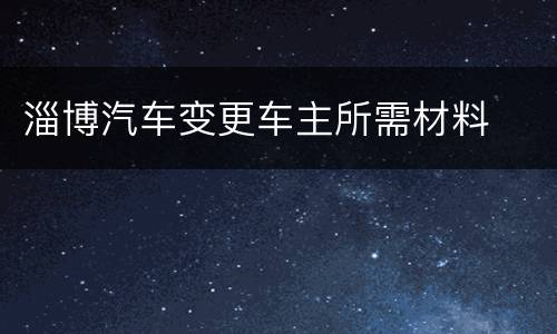淄博汽车变更车主所需材料
