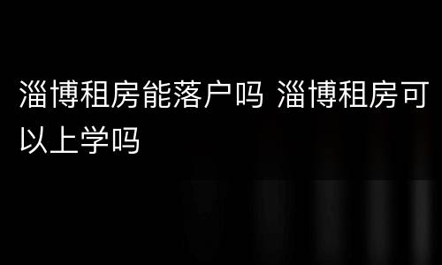 淄博租房能落户吗 淄博租房可以上学吗