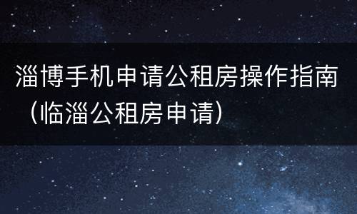 淄博手机申请公租房操作指南（临淄公租房申请）