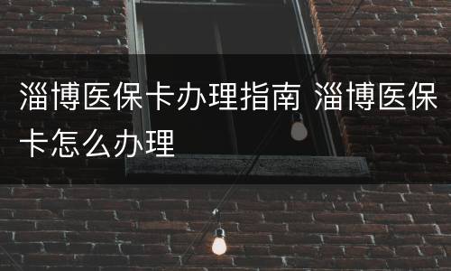 淄博医保卡办理指南 淄博医保卡怎么办理