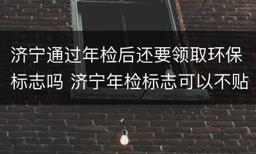 济宁通过年检后还要领取环保标志吗 济宁年检标志可以不贴吗