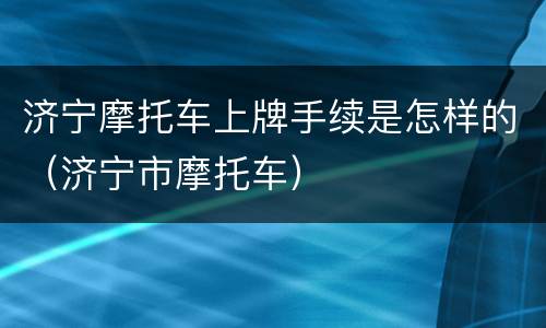济宁摩托车上牌手续是怎样的（济宁市摩托车）
