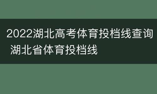 2022湖北高考体育投档线查询 湖北省体育投档线