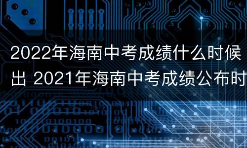 2022年海南中考成绩什么时候出 2021年海南中考成绩公布时间