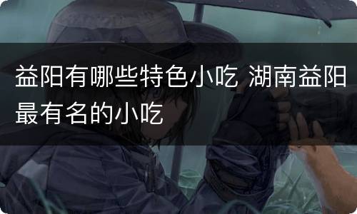 益阳有哪些特色小吃 湖南益阳最有名的小吃