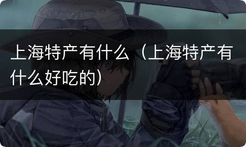 上海特产有什么（上海特产有什么好吃的）