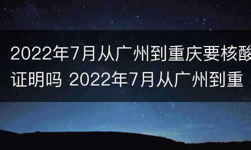 2022年7月从广州到重庆要核酸证明吗 2022年7月从广州到重庆要核酸证明吗