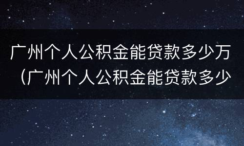 广州个人公积金能贷款多少万（广州个人公积金能贷款多少万元）
