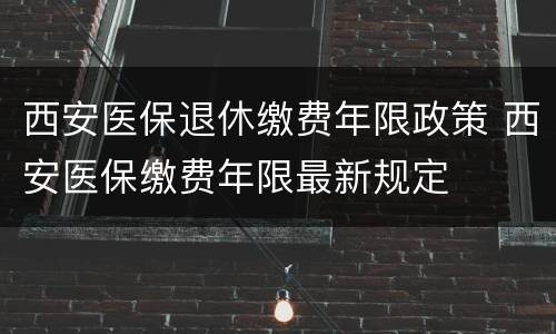 西安医保退休缴费年限政策 西安医保缴费年限最新规定