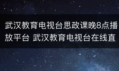 武汉教育电视台思政课晚8点播放平台 武汉教育电视台在线直播观看开学第一课