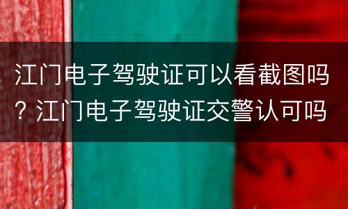 江门电子驾驶证可以看截图吗? 江门电子驾驶证交警认可吗