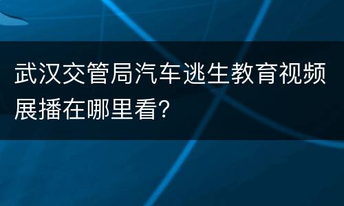 武汉交管局汽车逃生教育视频展播在哪里看？