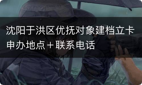 沈阳于洪区优抚对象建档立卡申办地点＋联系电话