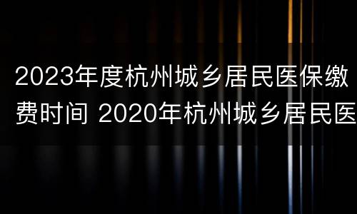 2023年度杭州城乡居民医保缴费时间 2020年杭州城乡居民医疗保险缴费时间
