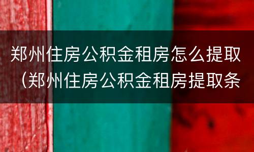郑州住房公积金租房怎么提取（郑州住房公积金租房提取条件）