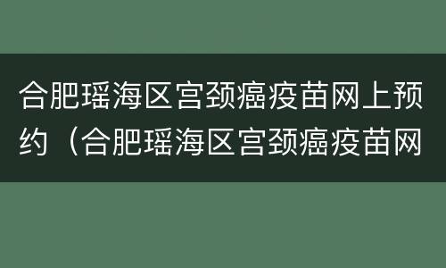 合肥瑶海区宫颈癌疫苗网上预约（合肥瑶海区宫颈癌疫苗网上预约电话）