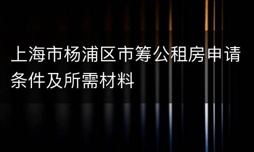 上海市杨浦区市筹公租房申请条件及所需材料