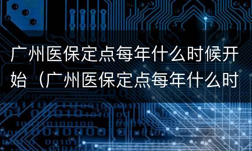 广州医保定点每年什么时候开始（广州医保定点每年什么时候开始的）