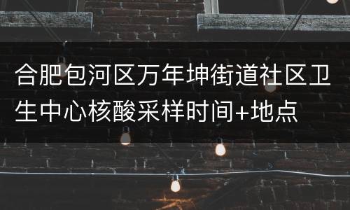 合肥包河区万年坤街道社区卫生中心核酸采样时间+地点
