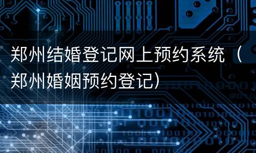 郑州结婚登记网上预约系统（郑州婚姻预约登记）