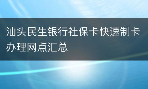 汕头民生银行社保卡快速制卡办理网点汇总