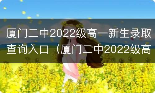 厦门二中2022级高一新生录取查询入口（厦门二中2022级高一新生录取查询入口在哪里）