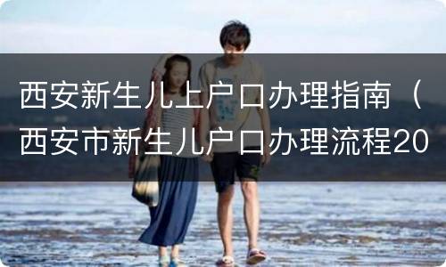 西安新生儿上户口办理指南（西安市新生儿户口办理流程2020）