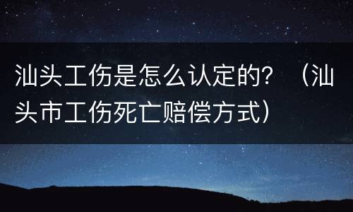 汕头工伤是怎么认定的？（汕头市工伤死亡赔偿方式）