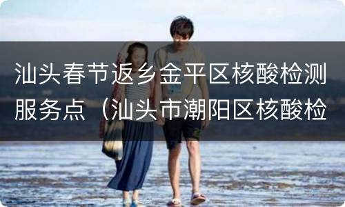 汕头春节返乡金平区核酸检测服务点（汕头市潮阳区核酸检测点）