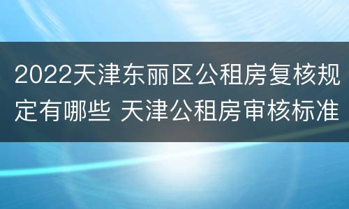 2022天津东丽区公租房复核规定有哪些 天津公租房审核标准