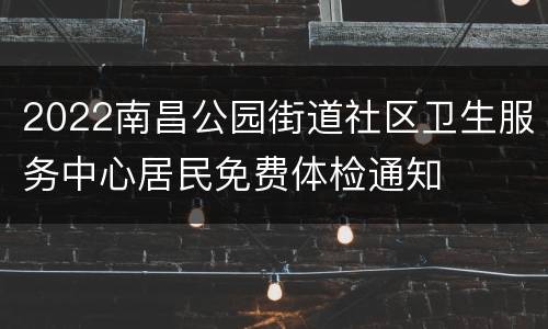 2022南昌公园街道社区卫生服务中心居民免费体检通知