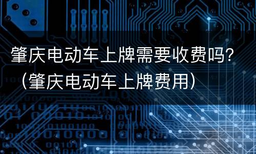 肇庆电动车上牌需要收费吗？（肇庆电动车上牌费用）