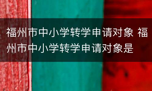 福州市中小学转学申请对象 福州市中小学转学申请对象是