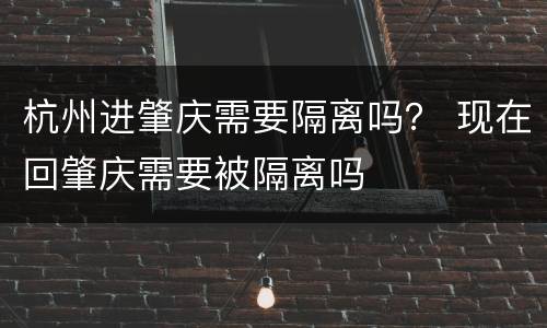 杭州进肇庆需要隔离吗？ 现在回肇庆需要被隔离吗