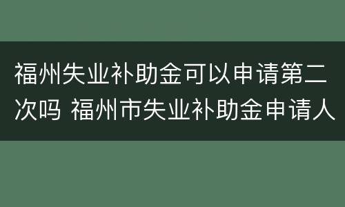 福州失业补助金可以申请第二次吗 福州市失业补助金申请人必须是今年三月份失业