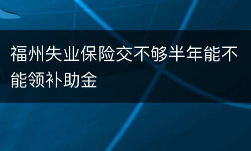 福州失业保险交不够半年能不能领补助金