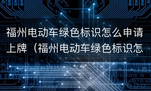 福州电动车绿色标识怎么申请上牌（福州电动车绿色标识怎么申请上牌的）