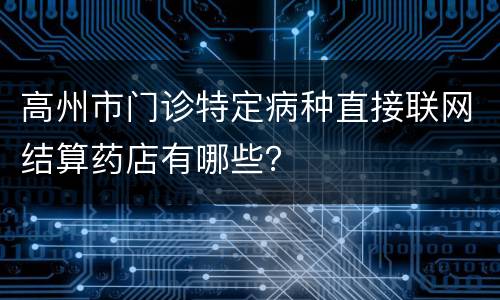 高州市门诊特定病种直接联网结算药店有哪些？